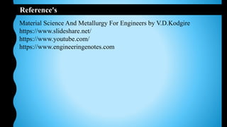 Reference's
Material Science And Metallurgy For Engineers by V.D.Kodgire
https://www.slideshare.net/
https://www.youtube.com/
https://www.engineeringenotes.com
 