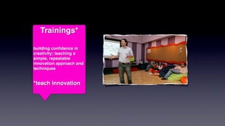 Trainings*

building conﬁdence in
creativity; teaching a
simple, repeatable
innovation approach and
techniques


*teach innovation
 
