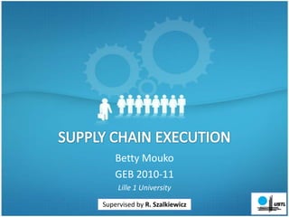 SUPPLY CHAIN EXECUTION Betty Mouko GEB 2010-11  Lille 1 University Supervisedby R. Szalkiewicz 