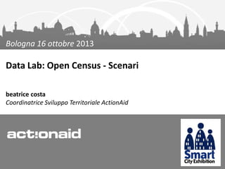 Bologna 16 ottobre 2013

Data Lab: Open Census - Scenari
beatrice costa
Coordinatrice Sviluppo Territoriale ActionAid

 
