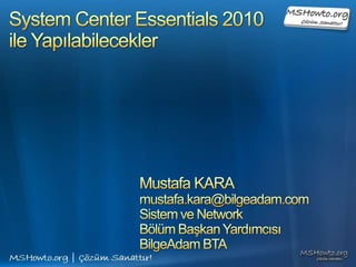 System Center Essentials 2010ile Yapılabilecekler Mustafa KARA mustafa.kara@bilgeadam.com Sistem ve Network  Bölüm Başkan Yardımcısı BilgeAdam BTA 