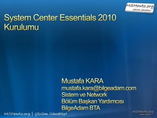 System Center Essentials 2010Kurulumu Mustafa KARA mustafa.kara@bilgeadam.com Sistem ve Network  Bölüm Başkan Yardımcısı BilgeAdam BTA 
