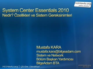 System Center Essentials 2010Nedir? Özellikleri ve Sistem Gereksinimleri Mustafa KARA mustafa.kara@bilgeadam.com Sistem ve Network  Bölüm Başkan Yardımcısı BilgeAdam BTA 