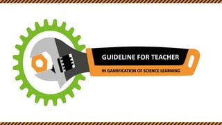 GUIDELINE FOR TEACHER
IN GAMIFICATION OF SCIENCE LEARNING
 