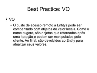 Best Practice: VO VO O custo de acesso remoto a Entitys pode ser compensado com objetos de valor locais. Como o nome sugere, são objetos que retornados após uma iteração e podem ser manipulados pelo cliente. Ao final, são devolvidos ao Entity para atualizar seus valores. 