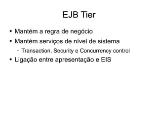 EJB Tier Mantém a regra de negócio Mantém serviços de nível de sistema Transaction, Security e Concurrency control Ligação entre apresentação e EIS 