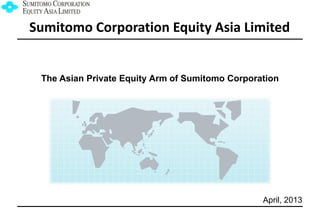 Sumitomo Corporation Equity Asia Limited

The Asian Private Equity Arm of Sumitomo Corporation

April, 2013

 