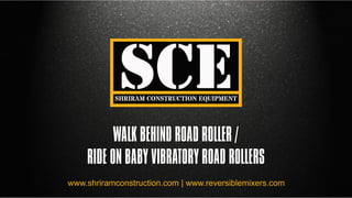 WALK BEHIND ROAD ROLLER /
RIDE ON BABY VIBRATORY ROAD ROLLERS
www.shriramconstruction.com | www.reversiblemixers.com
SHRIRAM CONSTRUCTION EQUIPMENT
 