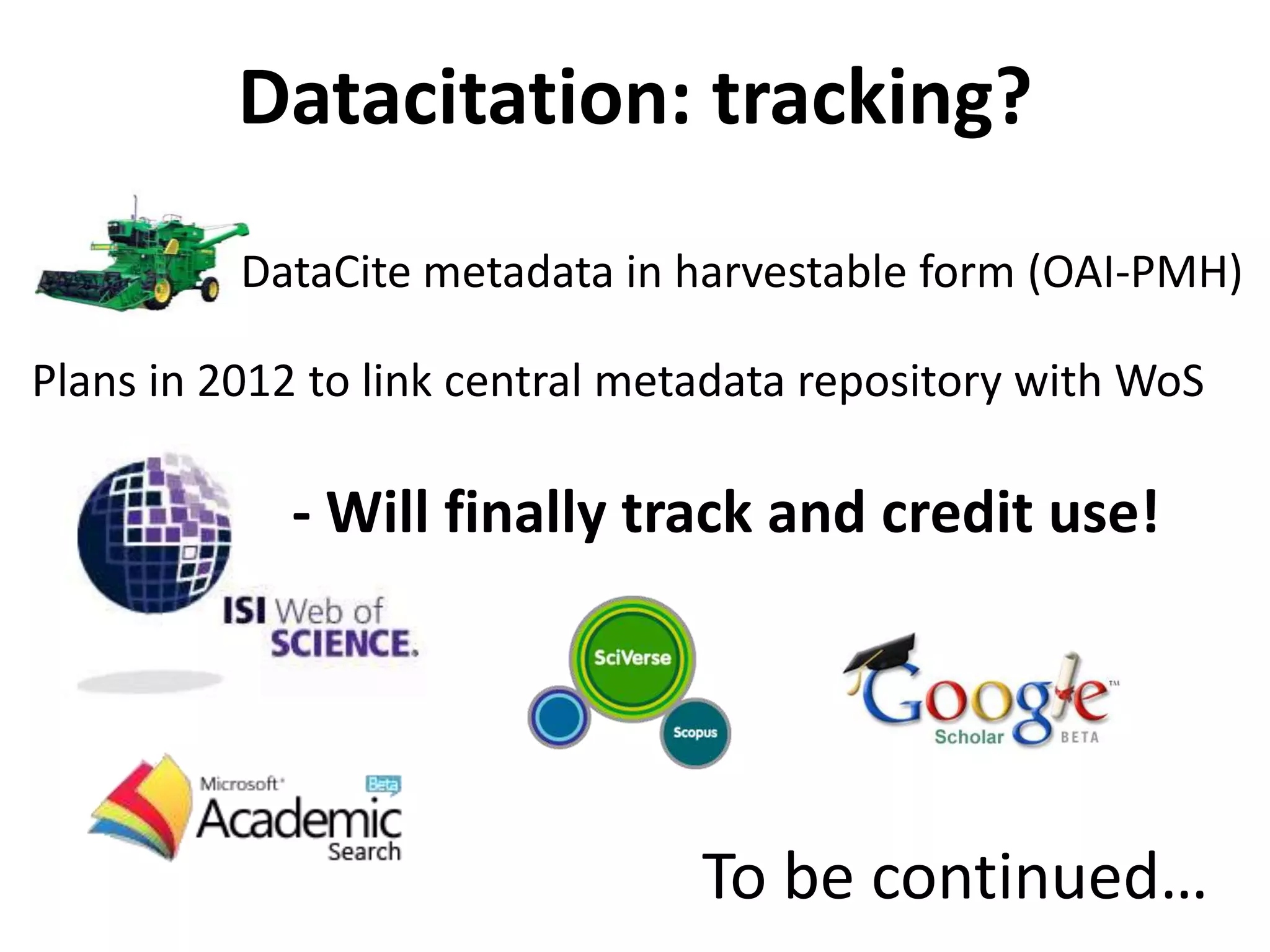 Datacitation: tracking?
          DataCite metadata in harvestable form (OAI-PMH)

Plans in 2012 to link central metadata repository with WoS

            - Will finally track and credit use!




                                 To be continued…
 