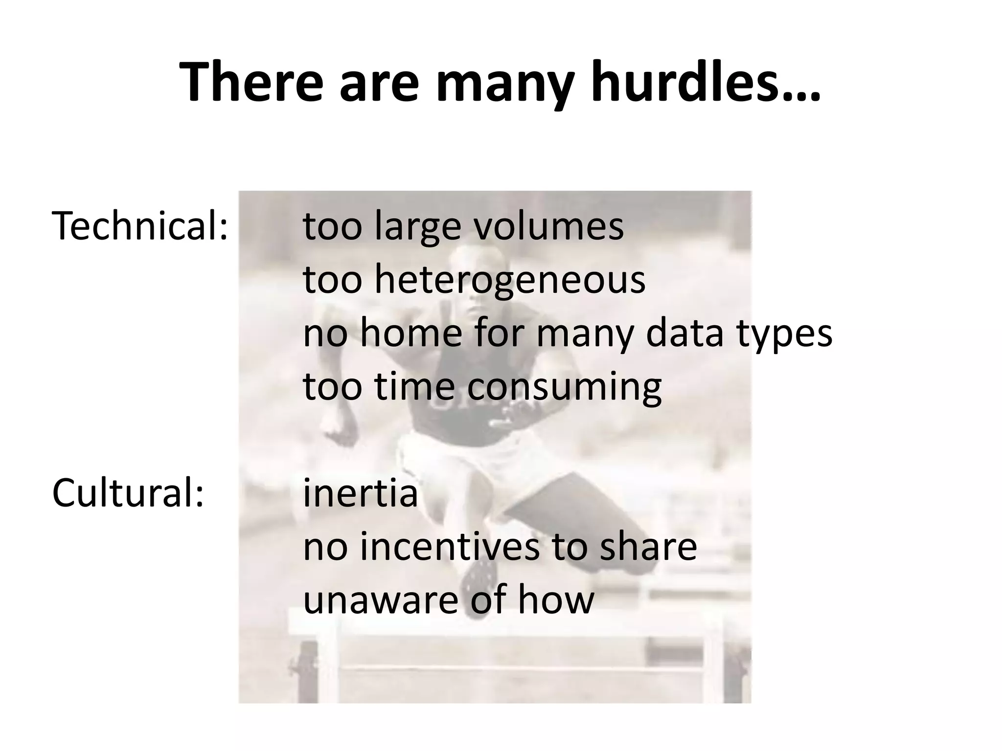 There are many hurdles…

Technical:   too large volumes
             too heterogeneous
             no home for many data types
             too time consuming

Cultural:    inertia
             no incentives to share
             unaware of how
                      ?
 