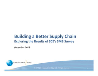 Building a Better Supply Chain
Exploring the Results of SCE’s SMB Survey
December 2013

© 2013-2014 Supply Chain Edge LLC. All rights reserved.

1

 