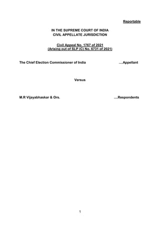 1
Reportable
IN THE SUPREME COURT OF INDIA
CIVIL APPELLATE JURISDICTION
Civil Appeal No. 1767 of 2021
(Arising out of SLP (C) No. 6731 of 2021)
The Chief Election Commissioner of India ....Appellant
Versus
M.R Vijayabhaskar & Ors. ....Respondents
Digitally signed by
Sanjay Kumar
Date: 2021.05.06
15:54:16 IST
Reason:
Signature Not Verified
 