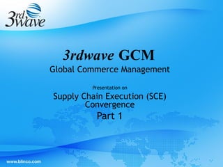 Global Commerce Management
Presentation on
Supply Chain Execution (SCE)
Convergence
Part 1
3rdwave GCM
 