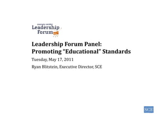 Leadership Forum Panel: Promoting “Educational” Standards Tuesday, May 17, 2011 Ryan Blitstein, Executive Director, SCE 