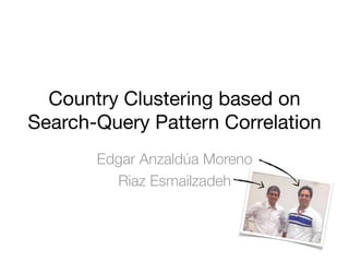 Country Clustering based on
Search-Query Pattern Correlation
Edgar Anzaldúa Moreno
Riaz Esmailzadeh
 