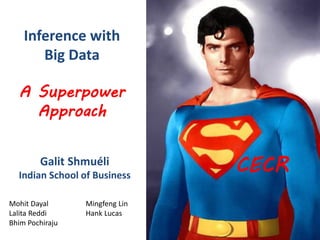 Inference with
       Big Data

  A Superpower
    Approach


        Galit Shmuéli
  Indian School of Business
                                CECR
Mohit Dayal      Mingfeng Lin
Lalita Reddi     Hank Lucas
Bhim Pochiraju
 