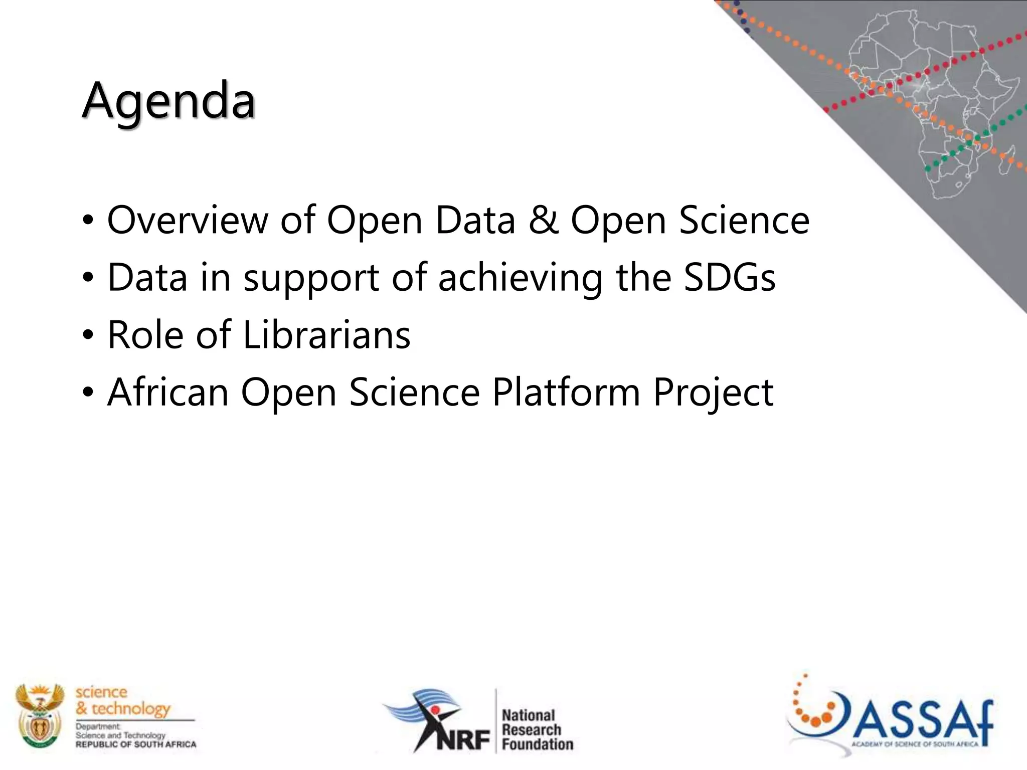 Agenda
• Overview of Open Data & Open Science
• Data in support of achieving the SDGs
• Role of Librarians
• African Open Science Platform Project
 