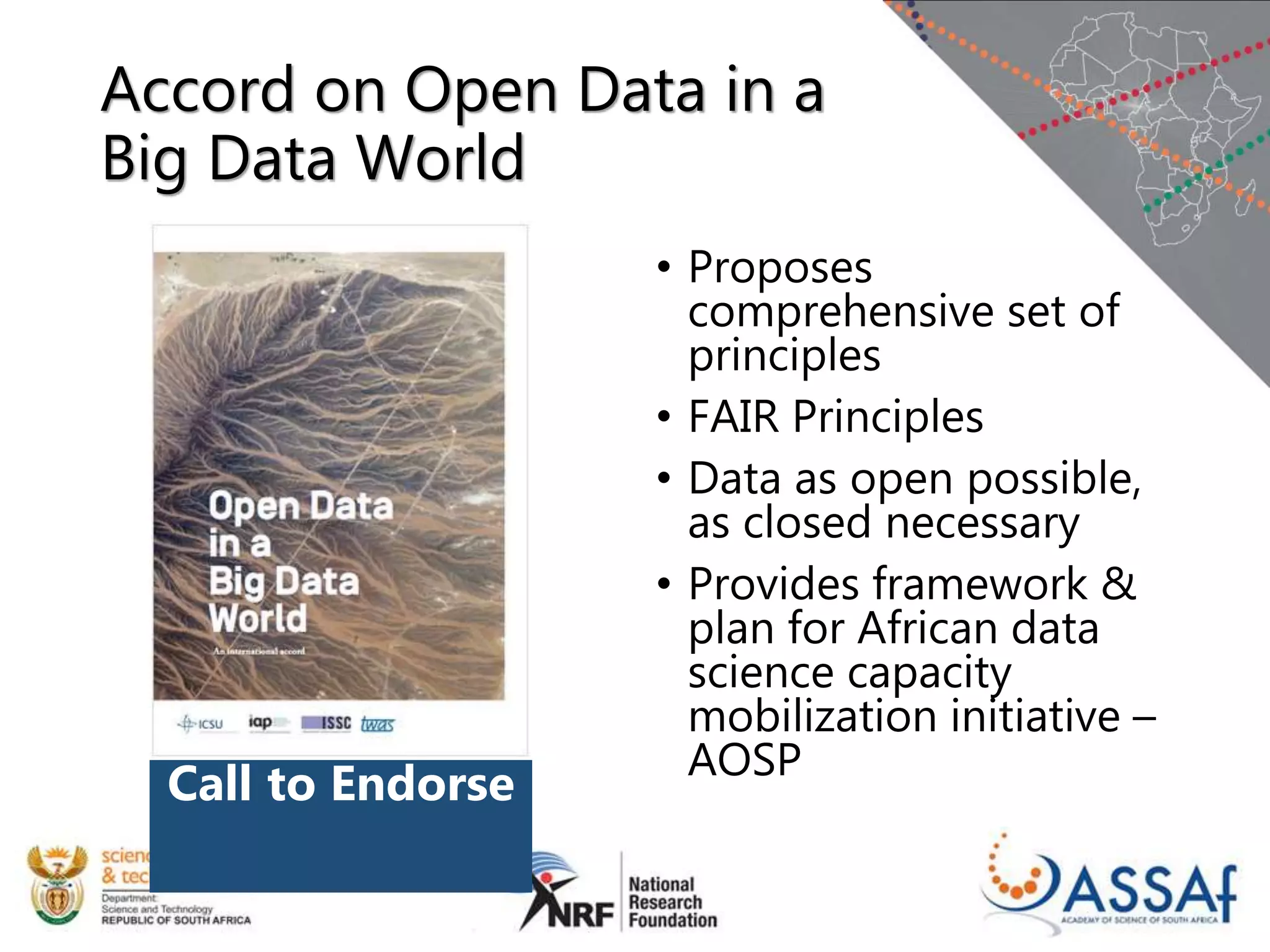 Accord on Open Data in a
Big Data World
• Proposes
comprehensive set of
principles
• FAIR Principles
• Data as open possible,
as closed necessary
• Provides framework &
plan for African data
science capacity
mobilization initiative –
AOSP
Call to Endorse
 