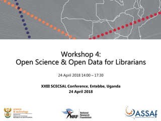 Workshop 4:
Open Science & Open Data for Librarians
24 April 2018 14:00 – 17:30
XXIII SCECSAL Conference, Entebbe, Uganda
24 April 2018
 