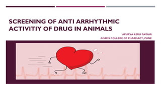 SCREENING OF ANTI ARRHYTHMIC
ACTIVITIY OF DRUG IN ANIMALS
APURVA KERU PAWAR
AISSMS COLLEGE OF PHARMACY, PUNE
 