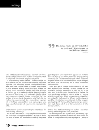 intervju




                                                                                   The change process we have initiated is
                                                                                         an opportunity to concentrate on
                                                                                                  core skills and practices.
                                                                                                                                  Peter Järtby




value will be created much closer to our customers. Take for in-      gaps. The question is how we will fill the gaps and how much time
stance a complex solution where you have to integrate hundreds        it will take. If you go back in time, there wasn’t really a purchasing
of components from a system integration perspective.                  community with a shared sense of purpose. But the professional
   A solution offering like this presents a twofold challenge. You    image and identity of the procurement pro has evolved during say
must first make sure that you can source integration competence       the last ten years. The focus then was on simpler transactional,
if you don’t have it internally. The other challenge might be soft-   operative buying.
ware, where there is a huge number of suppliers. There you have          Today, when we for example source suppliers for our Man-
to strike a balance between sourced third-party software and          aged Services offering, things are a lot more complex than just
software created internally. The question is, will value be created   negotiating the lowest possible price. If you’re not part of that
at the front end or the back end, and what does that imply for        team when the deal is created, then you’re out of the loop. You
procurement? Sourcing out in the regions will therefore take a        need to understand what we are trying to achieve as a business,
much more prominent part in the value creation flow. That’s why       which demands different skills, or perhaps more correctly a differ-
we have to be very close to the customer units. That’s also why       ent mindset. The challenge will be different in different areas of
I believe that procurement will play a more and more important        spend, but I think that procurement teams in all global companies
role in the future, because all third-party relationships at some     are struggling with this issue. When business changes, procure-
stage evolve from contact with procurement in one shape or the        ment must change with it, as do the requirements in all other
other.                                                                business functions.

EP: What are the qualities you are looking for in members of this     EP: How about the talent challenge? Do you have a plan for at-
“One sourcing” community?                                             tracting and retaining talent in the profession?
  PJ: We are in the middle of a fairly comprehensive assessment         PJ: One thing is clear: due to globalization, the challenge is go-
our 700 strategic sourcing pros, and we don’t yet know the results.   ing to be different depending on where, or in what markets you
One thing is certain, this assessment will identify competence        source. So finding and retaining talent is going to be a mixture of




10       Supply Chain Effect 4/2010
 