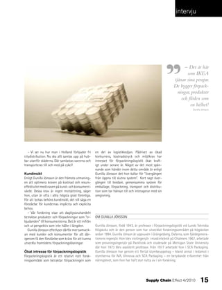 intervju




                                                                                                                   – Det är här
                                                                                                                    som IKEA
                                                                                                             tjänar sina pengar.
                                                                                                             De bygger förpack-
                                                                                                               ningar, produkter
                                                                                                                 och flöden som
                                                                                                                      en helhet!
                                                                                                                           Gunilla Jönsson




   – Vi ser nu hur man i Holland förbjuder fri       en del av logistikkedjan. Pådrivet av ökad
citydistribution. Nu ska allt samlas upp på hub-     konkurrens, kostnadstryck och miljökrav har
bar utanför städerna. Där samlastas varorna och      intresset för förpackningslogistik ökat kraft-
transporteras till och med på cykel!                 igt under senare år. Något av det mest spän-
                                                     nande som händer inom detta område är enligt
Kundinsikt                                           Gunilla Jönsson det hon kallar för ”övergången
Enligt Gunilla Jönsson är den främsta utmaning-      från öppna till slutna system”. Kort sagt över-
en att optimera kraven på kostnad och resurs-        gången till bredare, gemensamma system för
effektivitet med kraven på kund- och konsument-      emballage, förpackning, transport och distribu-
värde. Dessa krav är ingen motsättning, säger        tion som tar hänsyn till och interagerar med sin
hon, utan är ofta i allra högsta grad förenliga.     omgivning.
För att lyckas behövs kundinsikt, det vill säga en
förståelse för kundernas implicita och explicita
behov.
  – Vår forskning visar att dagligvaruhandeln
betraktar produkter och förpackningar som ”er-       OM GUNILLA JÖNSSON
bjudanden” till konsumenterna. Det är ett inifrån
och ut perspektiv som inte håller i längden.         Gunilla Jönsson, född 1943, är professor i Förpackningslogistik vid Lunds Tekniska
  Gunilla Jönsson efterlyser därför mer samverk-     Högskola och är den person som har utvecklat forskningsområdet på högskolan
an med kunder och konsumenter för att där-           sedan 1994. Gunilla Jönson är uppvuxen i Grängesberg, Dalarna, som fjärdegenera-
igenom få den förståelse som krävs för att kunna     tionens ingenjör. Hon blev civilingenjör i maskinteknik på Chalmers 1967, arbetade
utveckla framtidens förpackningslösningar.           som provningsingenjör på Packforsk och studerade på Michigan State University
                                                     där hon 1973 blev assistent professor. Från 1977 arbetade hon i SCA Packaging.
Ökat intresse för förpackningslogistik               Gunilla Jönsson har genom ett flertal styrelseuppdrag – bland annat i ledamot i
Förpackningslogistik är ett relativt nytt forsk-     styrelserna för IVA, Vinnova och SCA Packaging – en betydande erfarenhet från
ningsområde som betraktar förpackningen som          näringslivet, som hon har haft stor nytta av i sin forskning.




                                                                                         Supply Chain Effect 4/2010              15
 