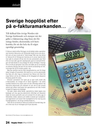 debatt




Sverige hopplöst efter
på e-fakturamarkanden…
Till skillnad från övriga Norden står
Sverige fortfarande och stampar när det
gäller e-fakturering. idag finns det för
många hinder, ekonomiska och byrå-
kratiska, för att det hela ska få något
egentligt genomslag.
E-fakturor sänds mellan företagen via så kallade växlar, operatörer
som hanterar fakturorna, och förfarandet skulle kunna vara så en-
kelt som att bara trycka på en ”sänd-knapp”. Men ska man skicka
en faktura till ett företag som hanteras av en annan växel än den
man själv är ansluten till kan det inte ske automatiskt utan först
efter att man sökt upp rätt växeloperatör, gjort en manuell förfrå-
gan och fått betala en viss prislapp för denna förfrågan. I Sverige
finns ett 20-tal operatörer som sitter och håller på var sin katalog
av anslutna företag. Det kan till och med bli så besvärligt att fak-
tureringen blir till ett mindre projekt i sig.
   Man kan jämföra med de olika teleoperatörerna, som för länge
sedan tvingats till samarbete. Det skulle se ut, om du abonnerade
hos Telia och ville ringa en abonnent hos Telenor och först fick
ringa Telenor och be om tillåtelse att bli inkopplad och dessutom
få betala särskilt för detta.
   Eftersom samarbetet inte tycks gå av egen kraft, borde alla
e-fakturaväxlar att tvingas till en större öppenhet. I de andra
nordiska länderna har staten krävt att den offentliga sektorn ska
faktureras elektroniskt och eftersom en stor del av den privata
sektorn gör affärer med staten har operatörerna mer eller mindre
tvingats att öppna sina kataloger.
   Två saker måste alltså hända: operatörerna måste öppna sina
kataloger och visa upp sina abonnenter offentligt och dessutom
måste de starta samtrafik utan att ta betalt för att sätta upp en
förbindelse mellan växlarna och istället ta betalt per transaktion.
Just öppenheten och kraven från myndigheterna har visat sig vara
framgångsfaktorn i de övriga nordiska länderna.
   Tiden det tar att skicka en faktura är också rent horribel idag, när
ett e-brev kan nå sin mottagare på ett par sekunder.




Mats Norbäck, VP Sales Basware, mats.norback@basware.com




24         Supply Chain Effect 4/2010
 
