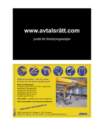 www.avtalsrätt.com
                          juridik för försörjningskedjan




ABUS Kransystem – Ger bra totale-
konomi och ett säkert handhavande
Brett produktprogram
Traverser upp till 120 ton och 40 m. spännvidd
(beroende på lyftkapacitet)
Lättraverser upp till 2,0 ton
Svängkranar upp till 6,3 ton
Kättingtelfer upp till 4,0 ton
Lintelfer upp till 120 ton
Hög kvalitet – bekräftas med 4 års grundgaranti
Korta leveranstider med hög leveranssäkerhet


                        sys         tem.se
            .ab us-kran
    www
ABUS Kransystem AB · Strågatan 5 · 653 43 Karlstad
Telefon: 054 - 55 56 50 · Fax: 054 - 55 56 57 · E-mail: info@abus-kransystem.se
 