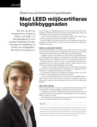 aktuellt

               ökade krav på klimatsmarta logistiklokaler:

               med LeeD miljöcertifieras
               logistikbyggnaden
           Det talas mycket om     Proaktiva bygg- och fastighetsbolag arbetar därför med att miljöcertifiera sina
                                   byggnader. På Skanska Fastigheter tillämpas certifieringssystemet LEED, som
    transporternas inverkan på     står för Leadership in Energy and Environmental Design.
        klimat- och miljö. I en      – LEED är ett väl etablerat och internationellt erkänt system, säger Henrik
      försörjningskedja är även    Anhström, projektledare vid Skanska Fastigheter i Göteborg.
                                     Systemets uppgift är att genom oberoende certifieringsorgan verifiera att en
 energianvändningen för upp-       byggnation är utformad för att bland annat spara energi, minska utsläpp och
 värmning och produktion en        hushålla med resurser.

    mycket stor utsläppskälla –    Saknas en gemensam standard
   ofta större än transporterna.   Henrik Ahnström berättar att det vid sidan om LEED finns det ett antal andra
                                   snarlika miljöcertifieringssystem för byggnader som tillämpas av andra företag
                                   i branschen. Det saknas med andra ord en gemensam branschstandard.
                                      – Självklart skulle det vara önskvärt om alla använde samma globala miljö-
                                   certifieringssystem för byggnader. Vi på Skanska har valt LEED är eftersom det
                                   systemet sedan länge är etablerat och finns i ett trettiotal länder världen över.
                                      De senaste åren har intresset för miljö- och klimatfrågor ökat lavinartat i
                                   logistikbranschen. Det intresset avspeglar sig även i Skanskas arbete med att
                                   utveckla och etablera logistikanläggningar av olika slag.
                                      – Trenden är mycket tydlig. I logistikbranschen vill man både ha byggnader
                                   som möter krav på energieffektivitet men lika viktigt är att byggnaderna är rätt
                                   lokaliserade ur miljösynpunkt, säger Henrik Ahnström.
                                      Han berättar att intresset för LEED tidigare var ganska ljummet, men att det
                                   har skett en tydlig omsvängning de senaste tre-fyra åren.
                                      – Jag tror att en bidragande orsak är insikten om att miljöförbättrande åt-
                                   gärder nästan alltid är positiva även för ekonomin, exempelvis styrning av
                                   belysning och uppvärmning, självstängande portar och andra energisparande
                                   åtgärder.

                                   Kährs först i Sverige
                                   Den första lagerlokalen i Sverige som miljöcertifieras enligt LEED är golvtill-
                                   verkaren Kährs nya logistikanläggning i Nybro några mil utanför Kalmar.
                                      – Skanska har ett genuint miljömässigt tänk som passar ihop med vårt. De
                                   lyssnade till våra behov och föreslog att vi skulle bygga nytt och hyra lokalerna.
                                   Säger Per Skårner, vd i Kährs.
                                      – Den lösningen har visat sig vara bäst, nu ser vi fram emot inflyttningen som
                                   sker under december, säger Per Skårner entusiastiskt.

                                   OM LEED

                                   LEED som står för Leadership in Energy and Environmental Design är ett inter-
                                   nationellt system för miljöcertifiering av byggnader. Resursanvändning, byg-
                                   gnadens läge, utformning och inomhusklimat samt minimering av energiför-
                                   brukning och avfall ligger till grund för en energiklassificering. Byggnader kan
                                   LEED-certifieras på olika nivåer, där den högsta nivån är Platina.



26   Supply Chain Effect 4/2010
 