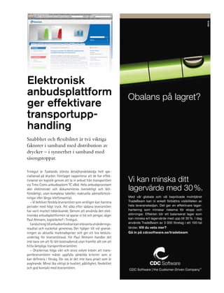 Informationslogistik




                                                                                                                              nkel.se
                                                                       för yrkesverksamma 30 hp

                                                                       Högskoleutbildning
                                                                       på distans
                                                                       Läses på halvfart
                                                                       under ett år.
                                                                       Kräver inga tidigare

Elektronisk                                                            högskolestudier.
                                                                       Start januari 2011.
anbudsplattform                                                          Obalans på lagret?
ger effektivare
transportupp-
handling
Snabbhet och flexibilitet är två viktiga
faktorer i samband med distribution av
drycker – i synnerhet i samband med
säsongstoppar.

Trinkgut är Tysklands största detaljhandelskedja helt spe-
cialiserad på drycker. Företaget rapporterar att de har effek-
tiviserat sin logistik genom att ta in anbud från transportörer
via Timo Coms anbudssystem TC eBid. Hela anbudsprocessen
                                                                         Vi kan minska ditt
sker elektroniskt och dokumenteras översiktligt och lätt-                lagervärde med 30 %.
förståeligt, utan komplexa tabeller, inaktuella adressförteck-
ningar eller långa telefonsamtal.                                        Med vår globala och väl beprövade molntjänst
   – Vi behöver flexibla leverantörer som verkligen kan hantera          TradeBeam kan ni enkelt förbättra visibiliteten av
perioder med högt tryck. Att söka efter sådana leverantörer              hela leveranskedjan. Det ger en effektivare lager-
har varit mycket tidskrävande. Genom att använda den elek-               hantering som minskar riskerna för stopp och
troniska anbudsplattformen så sparar vi tid och pengar, säger            störningar. Effekten blir ett balanserat lager som
Paul Ahmann, logistikchef i Trinkgut.                                    kan minska ert lagervärde med upp till 30 %. I dag
   I anslutning till anbudsinfordran kan relevanta utvärderings-         används TradeBeam av 3 000 företag i ett 100-tal
resultat och nyckeltal genereras. Det hjälper till vid gransk-           länder. Vill du veta mer?
ningen av aktuella marknadspriser och ger ett bra besluts-               Gå in på cdcsoftware.se/tradebeam
underlag för leverantörsval. För Paul Ahmann handlar det
inte bara om att få rätt kostnadsnivå utan framför allt om att
hitta lämpliga transportleverantörer.
   – Dryckernas höga vikt och stora volym kräver att trans-
portleverantören måste uppfylla särskilda kriterier som vi
kan definiera i förväg. För oss är det inte bara priset som är
avgörande. Minst lika viktigt är kvalitet, pålitlighet, flexibilitet
och god kontakt med leverantören.                                         CDC Software | the Customer-Driven Company™
 