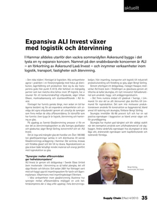 aktuellt




expansiva ALI Invest växer
med logistik och återvinning
I Hammar alldeles utanför den vackra sommaridyllen Askersund byggs i det
tysta en ny expansiv koncern. Namnet på den snabbväxande koncernen är ALI
– en förkortning av Askersund Laxå Invest – och inrymmer verksamheter inom
logistik, transport, fastigheter och återvinning.

– Den röda tråden i företaget är logistiken. Alla verksamheter     kedjan; från insamling, transporter och logistik till industriell
agerar i praktiken i en försörjningskedja med fokus på distri-     produktutveckling och förädling av glas, säger Bengt Sörling.
bution, lagerhållning och produktion. Vare sig du ska trans-           Genom ytterligare ett delägarskap, i bolaget Hasapor, med-
portera gods från punkt A till B, eller behöver en mångsidig       verkar ALI Invest även i förädlingen av glasråvara genom att
partner som kan matcha dina behov inom 3P-logistik, har vi         tillverka så kallat skumglas, ett nytt innovativt fyllnadsmate-
resurser för ett konkurrenskraftigt erbjudande, säger Urban        rial som används i bygg- och anläggningsindustrin.
Olsson, marknadsansvarig och styrelseordförande i ALI In-              – Det finns numera endast ett glasbruk i Sverige, i Lim-
vest.                                                              mared. En stor del av allt återvunnet glas återförs till Lim-
  Företaget har funnits ganska länge, men sedan en tid har         mared för nyproduktion. Det som inte motsvarar produk-
ägarna bestämt sig för att expandera verksamheten och ut-          tionskraven används för konstruktion av byggmaterial, bland
vidga det egna erbjudandet genom att utnyttja de synergier         annat till isolering och skumglas, förklarar Bengt Sörling.
som finns mellan de olika affärsområdena. En kärnaffär som             Skumglas innehåller 85-90 procent luft och har en rad
har funnits i över tjugo år är logistik, återvinning och hanter-   positiva egenskaper i byggnation av bland annat vägar och
ing av glas.                                                       för grundläggning.
  På uppdrag av Svensk Glasåtervinning ansvarar vi för en              Skumglas har mycket god bärighet och blir väldigt stabilt
stor del av återvinningslogistiken av alla Sveriges glasflaskor    när det exempelvis används som utfyllnadsmaterial vid väg-
och glasburkar, säger Bengt Sörling, koncernchef och vd i ALI      byggen. Andra värdefulla egenskaper hos skumglaset är dess
Invest.                                                            låga vikt, dränerande egenskaper samt kapillärbrytande och
  Det är inga små mängder glas det handlar om. Över 180 000        isolerande förmåga.
ton glasförpackningar samlas in och distribueras till svensk
Glasåtervinnings anläggning i Hammar. Där sorteras, krossas
och förädlas glaset och blir till ny råvara. Nyproduktionen av
glas kräver både betydligt mindre material och energi jämfört
med nyproduktion av glas.

”Synergier mellan affärsområden
ger helhetskompetens”
ALI Invest är genom sitt delägarskap i Swede Glass United
även involverade i återvinning av så kallat planglas, det vill
                                                                                                              Bengt Sörling,
säga fönster och bilrutor. Och sedan 2001 har företaget varit                                                 koncernchef, ALI Invest
med och byggt upp ett insamlingssystem för lysrör och lågen-
ergilampor, tillsammans med insamlingsbolaget Elkretsen.
  – Våra verksamheter inom glasåtervinning illustrerar hur
synergier mellan affärsområdena möjliggör en unik hel-
hetskompetens där vi idag utför uppdrag i hela återvinnings-




                                                                                   Supply Chain Effect 4/2010                    35
 