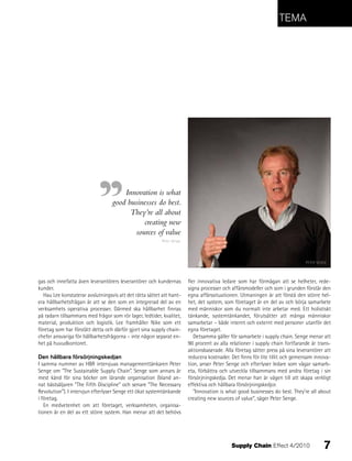 tEMa




                                      Innovation is what
                                  good businesses do best.
                                        They’re all about
                                            creating new
                                         sources of value
                                                          Peter Senge




                                                                                                                               PETER SENGE



gas och innefatta även leverantörers leverantörer och kundernas         fler innovativa ledare som har förmågan att se helheter, rede-
kunder.                                                                 signa processer och affärsmodeller och som i grunden förstår den
  Hau Lee konstaterar avslutningsvis att det rätta sättet att hant-     egna affärssituationen. Utmaningen är att förstå den större hel-
era hållbarhetsfrågan är att se den som en integrerad del av en         het, det system, som företaget är en del av och börja samarbete
verksamhets operativa processer. Därmed ska hållbarhet finnas           med människor som du normalt inte arbetar med. Ett holistiskt
på radarn tillsammans med frågor som rör lager, ledtider, kvalitet,     tänkande, systemtänkandet, förutsätter att många människor
material, produktion och logistik. Lee framhåller Nike som ett          samarbetar – både internt och externt med personer utanför det
företag som har förstått detta och därför gjort sina supply chain-      egna företaget.
chefer ansvariga för hållbarhetsfrågorna – inte någon separat en-          Detsamma gäller för samarbete i supply chain. Senge menar att
het på huvudkontoret.                                                   90 procent av alla relationer i supply chain fortfarande är trans-
                                                                        aktionsbaserade. Alla företag sätter press på sina leverantörer att
Den hållbara försörjningskedjan                                         reducera kostnader. Det finns för lite tillit och gemensam innova-
I samma nummer av HBR intervjuas managementtänkaren Peter               tion, anser Peter Senge och efterlyser ledare som vågar samarb-
Senge om ”The Sustainable Supply Chain”. Senge som annars är            eta, förbättra och utveckla tillsammans med andra företag i sin
mest känd för sina böcker om lärande organisation (bland an-            försörjningskedja. Det menar han är vägen till att skapa verkligt
nat bästsäljaren ”The Fifth Discipline” och senare ”The Necessary       effektiva och hållbara försörjningskedjor.
Revolution”). I intervjun efterlyser Senge ett ökat systemtänkande         ”Innovation is what good businesses do best. They’re all about
i företag.                                                              creating new sources of value”, säger Peter Senge.
   En medvetenhet om att företaget, verksamheten, organisa-
tionen är en del av ett större system. Han menar att det behövs




                                                                                            Supply Chain Effect 4/2010                  7
 