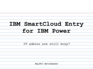 IBM SmartCloud Entry
    for IBM Power
   IT admins are still busy?




         May 2012 - Mario Sebastiani
 