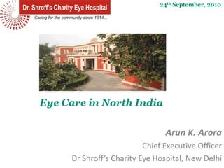 24th September, 2010




Eye Care in North India

                                Arun K. Arora
                          Chief Executive Officer
     Dr Shroff’s Charity Eye Hospital, New Delhi
 