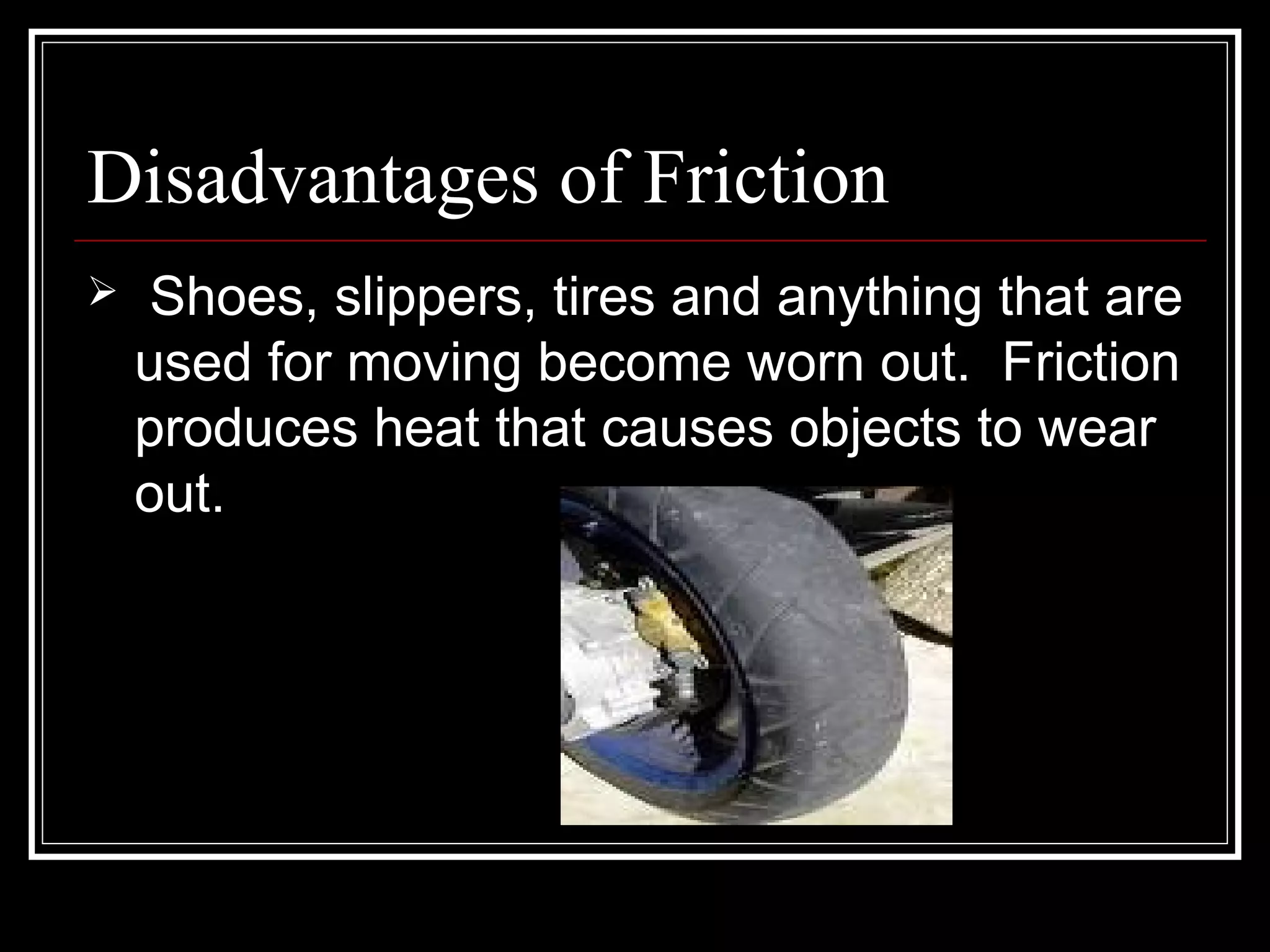 Disadvantages of Friction
 Shoes, slippers, tires and anything that are
used for moving become worn out. Friction
produces heat that causes objects to wear
out.
 