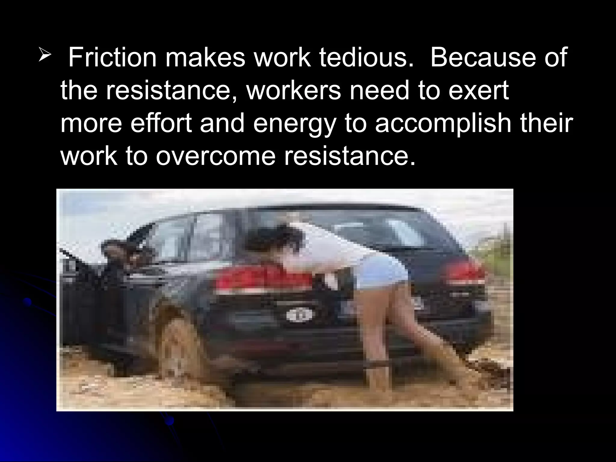  Friction makes work tedious. Because ofFriction makes work tedious. Because of
the resistance, workers need to exertthe resistance, workers need to exert
more effort and energy to accomplish theirmore effort and energy to accomplish their
work to overcome resistance.work to overcome resistance.
 