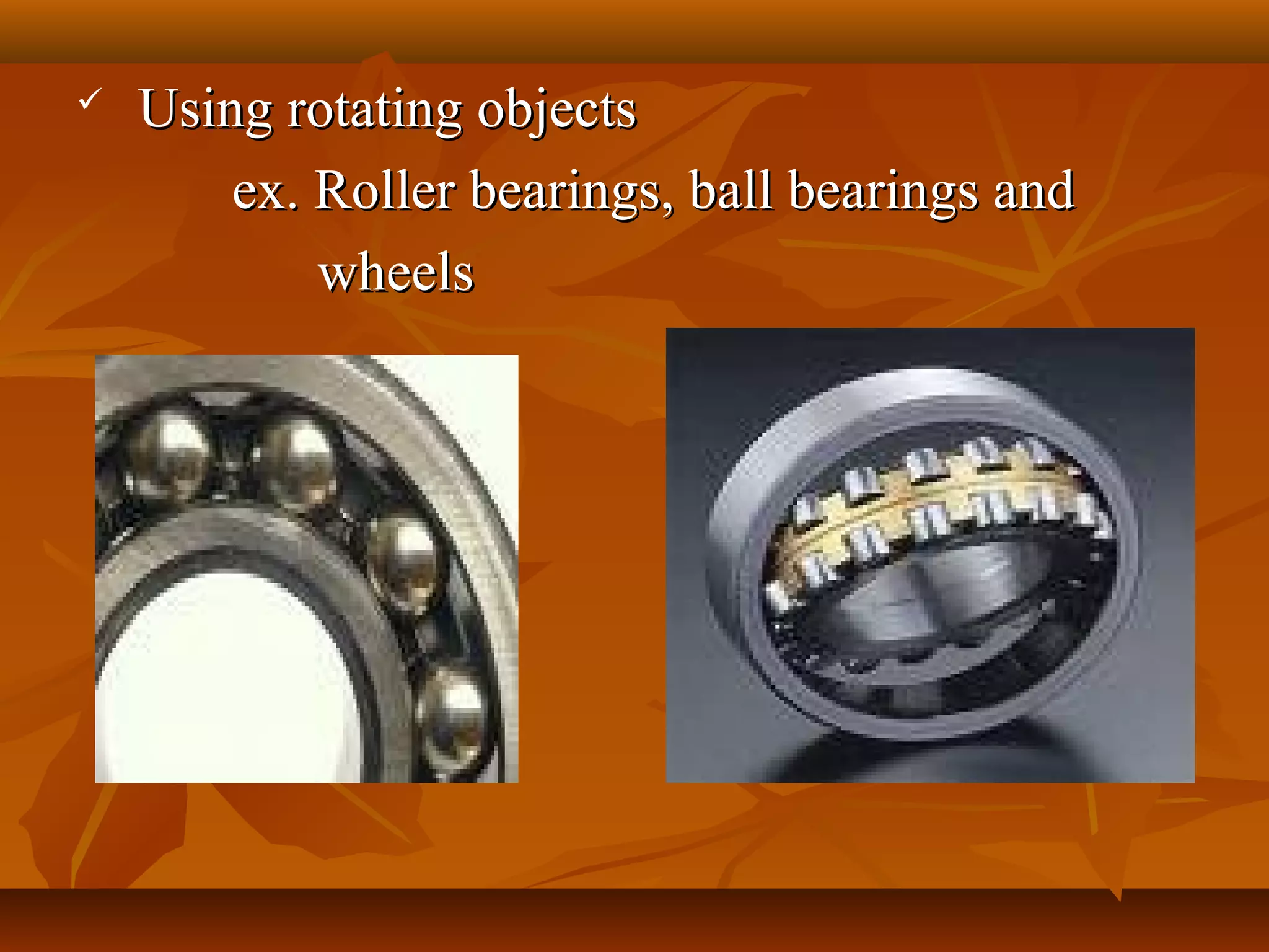  Using rotating objectsUsing rotating objects
ex. Roller bearings, ball bearings andex. Roller bearings, ball bearings and
wheelswheels
 