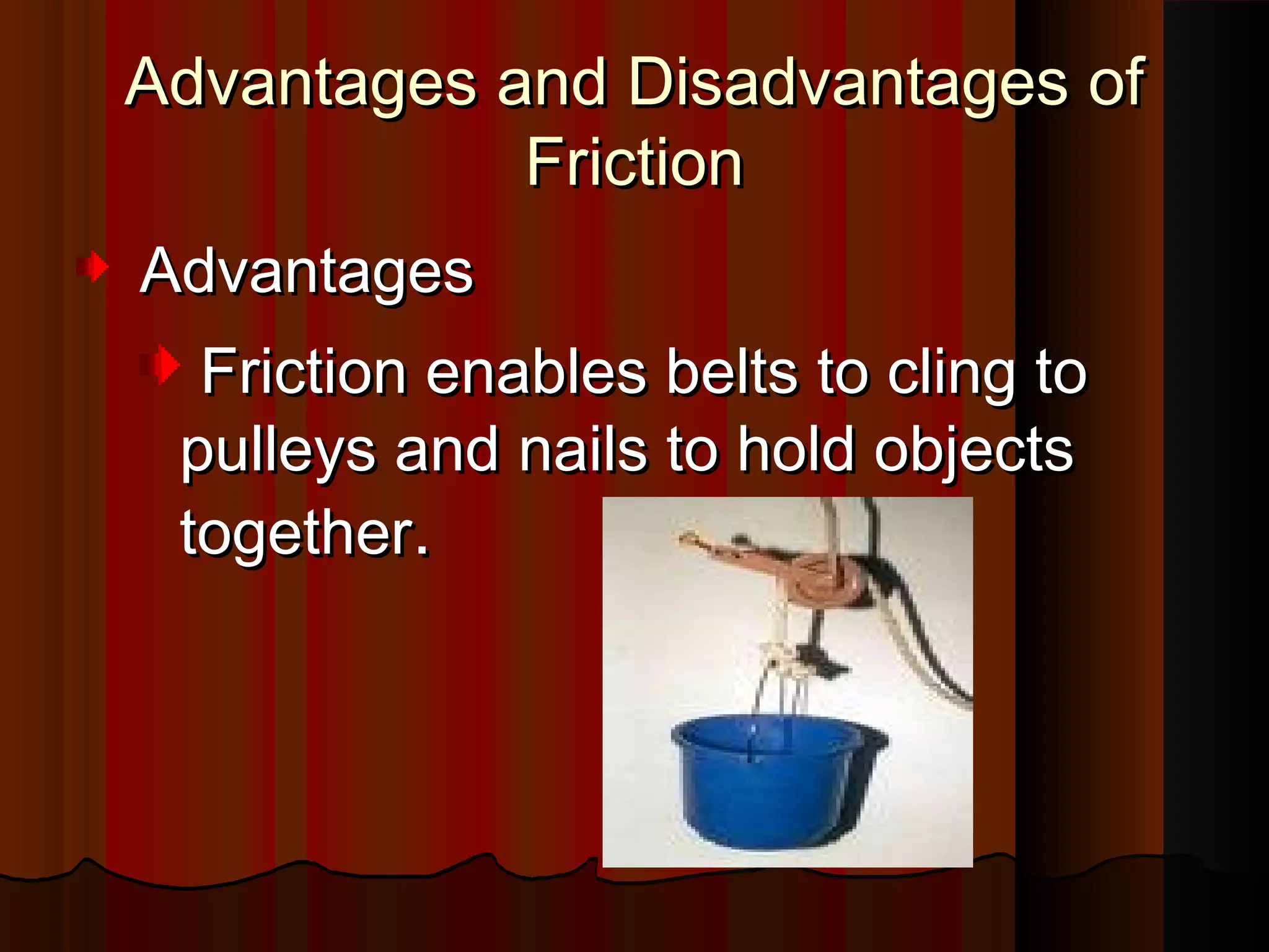 Advantages and Disadvantages ofAdvantages and Disadvantages of
FrictionFriction
AdvantagesAdvantages
Friction enables belts to cling toFriction enables belts to cling to
pulleys and nails to hold objectspulleys and nails to hold objects
togethertogether..
 