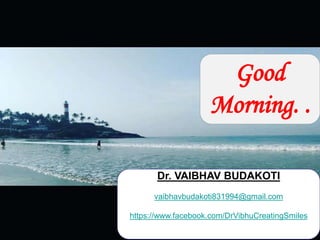 1
Good
Morning. .
Dr. VAIBHAV BUDAKOTI
vaibhavbudakoti831994@gmail.com
https://www.facebook.com/DrVibhuCreatingSmiles
 