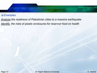 Examples
Analyze the readiness of Palestinian cities to a massive earthquake
Identify the risks of plastic enclosures for reservoir food on health




Page-13                       An Najah National University              O. Tamimi
 