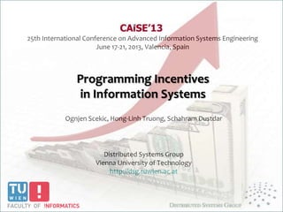 25th International Conference on Advanced Information Systems Engineering
June 17-21, 2013, Valencia, Spain
Ognjen Scekic, Hong-Linh Truong, Schahram Dustdar
Distributed Systems Group
Vienna University of Technology
http://dsg.tuwien.ac.at
Programming Incentives
in Information Systems
 