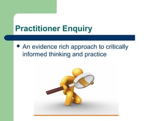 Practitioner Enquiry 
 An evidence rich approach to critically 
informed thinking and practice 
 