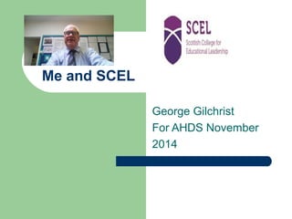 Me and SCEL 
George Gilchrist 
For AHDS November 
2014 
 