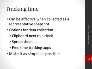 Tracking time
• Can be effective when collected as a
representative snapshot
• Options for data collection
• Clipboard next to a clock
• Spreadsheet
• Free time tracking apps
• Make it as simple as possible
3/5/13SCELCResearchDay
18
 