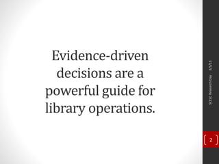 3/5/13SCELCResearchDay
2
Evidence-driven
decisions are a
powerful guide for
library operations.
 