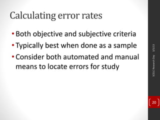 Calculating error rates
•Both objective and subjective criteria
•Typically best when done as a sample
•Consider both automated and manual
means to locate errors for study
3/5/13SCELCResearchDay
20
 