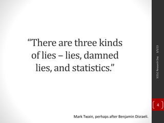 “There are three kinds
of lies – lies, damned
lies, and statistics.”
Mark Twain, perhaps after Benjamin Disraeli.
3/5/13SCELCResearchDay
4
 
