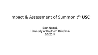 Impact	
  &	
  Assessment	
  of	
  Summon	
  @	
  USC	
  	
  
	
  
Beth Namei,
University of Southern California
3/5/2014
 