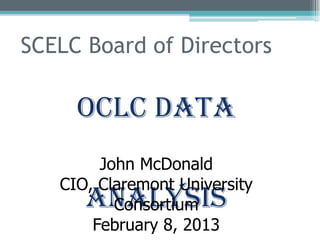 SCELC Board of Directors

     OCLC Data
        John McDonald
   CIO, Claremont University
      Analysis
          Consortium
       February 8, 2013
 