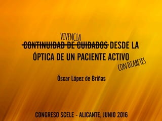 CONTINUIDAD DE CUIDADOS DESDE LA
ÓPTICA DE UN PACIENTE ACTIVO
CONGRESO SCELE - ALICANTE, JUNIO 2016
condiabetes
Óscar López de Briñas
VIVENCIA
 